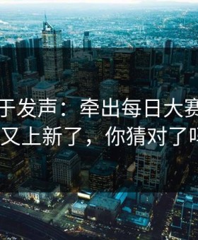 官方终于发声：牵出每日大赛在线观看又上新了，你猜对了吗？