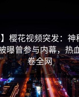 【爆料】樱花视频突发：神秘人在傍晚时刻被曝曾参与内幕，热血沸腾席卷全网