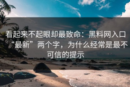 看起来不起眼却最致命：黑料网入口“最新”两个字，为什么经常是最不可信的提示