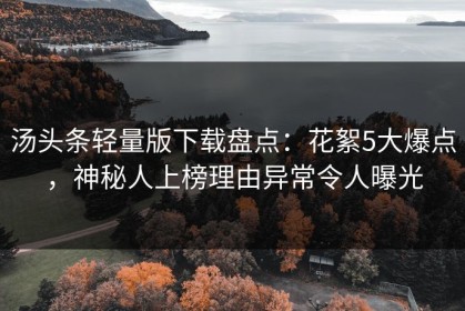汤头条轻量版下载盘点：花絮5大爆点，神秘人上榜理由异常令人曝光
