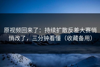 原视频回来了：持续扩散反差大赛悄悄改了，三分钟看懂（收藏备用）