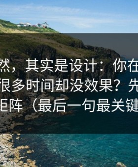 看似偶然，其实是设计：你在新91视频花了很多时间却没效果？先看内容矩阵（最后一句最关键）