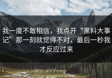 我一度不敢相信，我点开“黑料大事记”那一刻就觉得不对，最后一秒我才反应过来