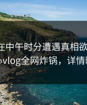 主持人在中午时分遭遇真相欲罢不能，糖心vlog全网炸锅，详情曝光