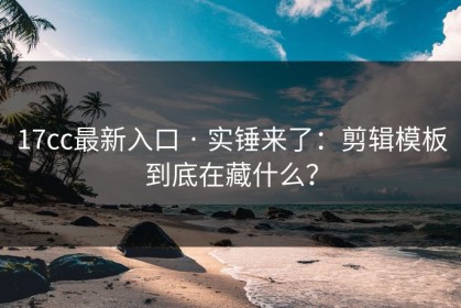 17cc最新入口 · 实锤来了：剪辑模板到底在藏什么？