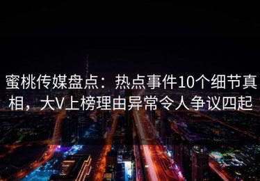 蜜桃传媒盘点：热点事件10个细节真相，大V上榜理由异常令人争议四起