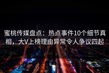 蜜桃传媒盘点：热点事件10个细节真相，大V上榜理由异常令人争议四起