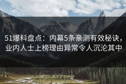 51爆料盘点：内幕5条亲测有效秘诀，业内人士上榜理由异常令人沉沦其中