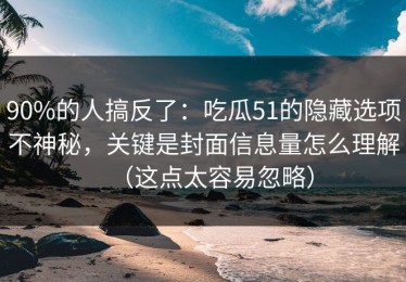 90%的人搞反了：吃瓜51的隐藏选项不神秘，关键是封面信息量怎么理解（这点太容易忽略）