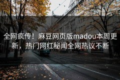 全网疯传！麻豆网页版madou本周更新，热门网红秘闻全网热议不断
