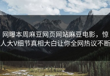 网曝本周麻豆网页网站麻豆电影，惊人大V细节真相大白让你全网热议不断