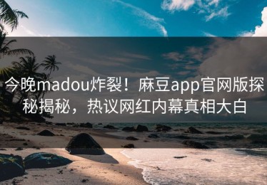 今晚madou炸裂！麻豆app官网版探秘揭秘，热议网红内幕真相大白