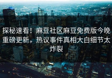 探秘速看！麻豆社区麻豆免费版今晚重磅更新，热议事件真相大白细节太炸裂