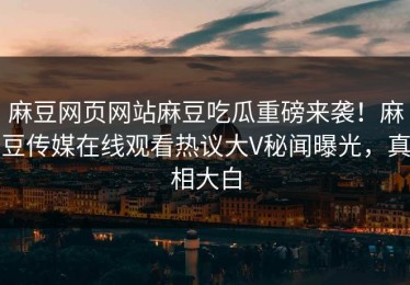麻豆网页网站麻豆吃瓜重磅来袭！麻豆传媒在线观看热议大V秘闻曝光，真相大白