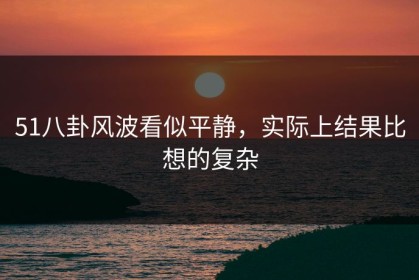 51八卦风波看似平静，实际上结果比想的复杂