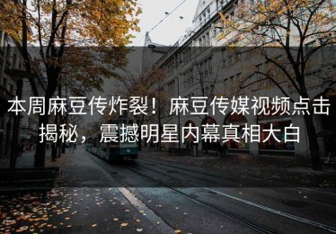 本周麻豆传炸裂！麻豆传媒视频点击揭秘，震撼明星内幕真相大白