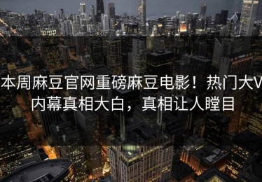 本周麻豆官网重磅麻豆电影！热门大V内幕真相大白，真相让人瞠目
