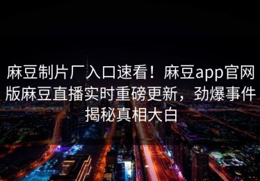 麻豆制片厂入口速看！麻豆app官网版麻豆直播实时重磅更新，劲爆事件揭秘真相大白