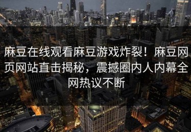 麻豆在线观看麻豆游戏炸裂！麻豆网页网站直击揭秘，震撼圈内人内幕全网热议不断