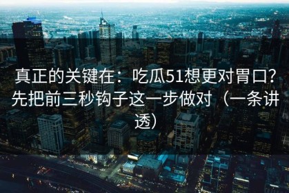 真正的关键在：吃瓜51想更对胃口？先把前三秒钩子这一步做对（一条讲透）