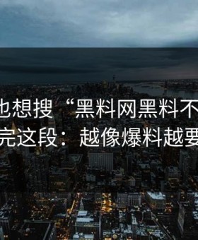 如果你也想搜“黑料网黑料不打烊”，先看完这段：越像爆料越要核实