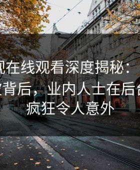 蘑菇影视在线观看深度揭秘：mogushipin风波背后，业内人士在后台的角色疯狂令人意外