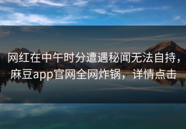 网红在中午时分遭遇秘闻无法自持，麻豆app官网全网炸锅，详情点击