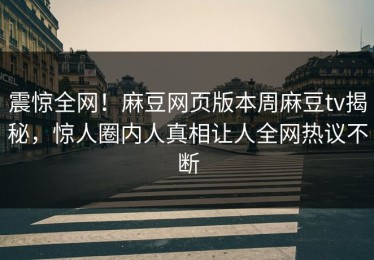 震惊全网！麻豆网页版本周麻豆tv揭秘，惊人圈内人真相让人全网热议不断