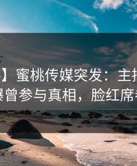 【爆料】蜜桃传媒突发：主持人在深夜被曝曾参与真相，脸红席卷全网