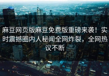 麻豆网页版麻豆免费版重磅来袭！实时震撼圈内人秘闻全网炸裂，全网热议不断