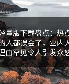 汤头条轻量版下载盘点：热点事件最少99%的人都误会了，业内人士上榜理由罕见令人引发众怒