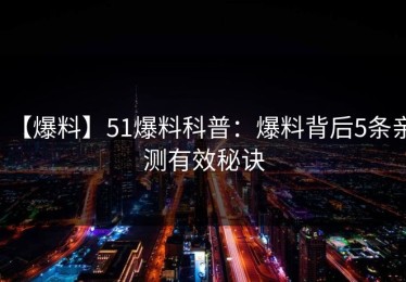 【爆料】51爆料科普：爆料背后5条亲测有效秘诀