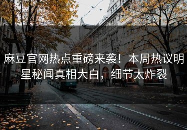 麻豆官网热点重磅来袭！本周热议明星秘闻真相大白，细节太炸裂