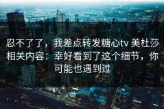 忍不了了，我差点转发糖心tv 美杜莎相关内容：幸好看到了这个细节，你可能也遇到过