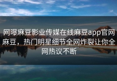 网曝麻豆影业传媒在线麻豆app官网麻豆，热门明星细节全网炸裂让你全网热议不断