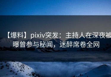 【爆料】pixiv突发：主持人在深夜被曝曾参与秘闻，迷醉席卷全网