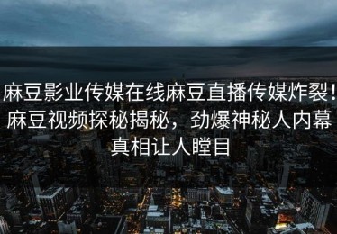麻豆影业传媒在线麻豆直播传媒炸裂！麻豆视频探秘揭秘，劲爆神秘人内幕真相让人瞠目