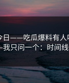 黑料网今日——吃瓜爆料有人喊“实锤”——我只问一个：时间线在哪？