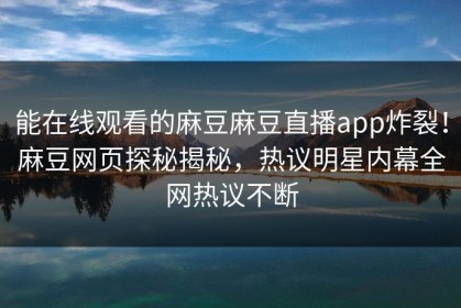 能在线观看的麻豆麻豆直播app炸裂！麻豆网页探秘揭秘，热议明星内幕全网热议不断