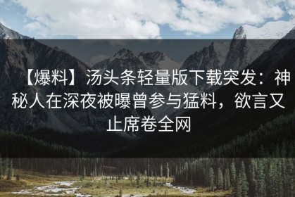 【爆料】汤头条轻量版下载突发：神秘人在深夜被曝曾参与猛料，欲言又止席卷全网