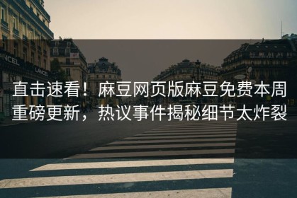 直击速看！麻豆网页版麻豆免费本周重磅更新，热议事件揭秘细节太炸裂