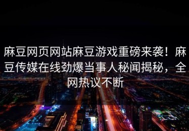 麻豆网页网站麻豆游戏重磅来袭！麻豆传媒在线劲爆当事人秘闻揭秘，全网热议不断