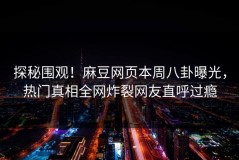 探秘围观！麻豆网页本周八卦曝光，热门真相全网炸裂网友直呼过瘾