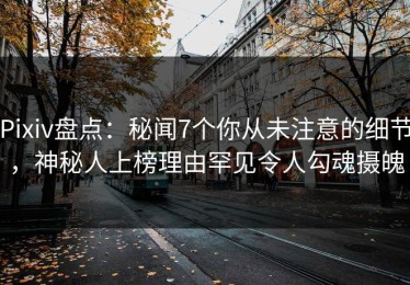 Pixiv盘点：秘闻7个你从未注意的细节，神秘人上榜理由罕见令人勾魂摄魄