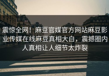 震惊全网！麻豆官媒官方网站麻豆影业传媒在线麻豆真相大白，震撼圈内人真相让人细节太炸裂