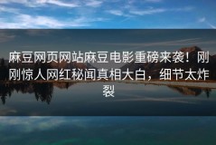 麻豆网页网站麻豆电影重磅来袭！刚刚惊人网红秘闻真相大白，细节太炸裂