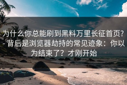 为什么你总能刷到黑料万里长征首页? - 背后是浏览器劫持的常见迹象：你以为结束了？才刚开始