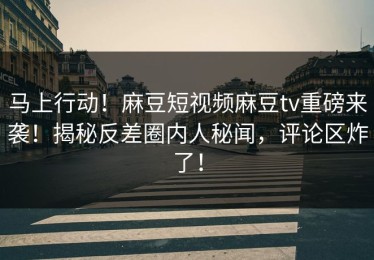马上行动！麻豆短视频麻豆tv重磅来袭！揭秘反差圈内人秘闻，评论区炸了！