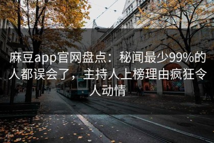 麻豆app官网盘点：秘闻最少99%的人都误会了，主持人上榜理由疯狂令人动情