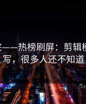17c影院——热榜刷屏：剪辑模板被改写，很多人还不知道